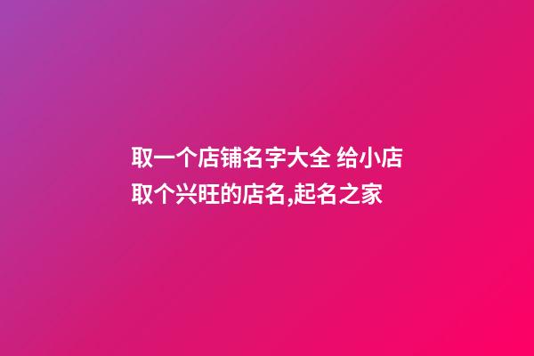 取一个店铺名字大全 给小店取个兴旺的店名,起名之家-第1张-店铺起名-玄机派